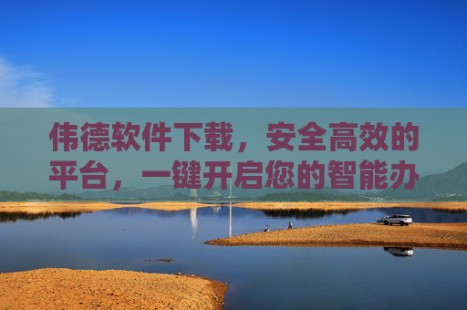 伟德软件下载，安全高效的平台，一键开启您的智能办公体验，伟德软件下载，安全高效平台，一键开启智能办公