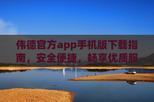伟德官方app手机版下载指南，安全便捷，畅享优质服务，伟德官方app手机版下载指南，安全便捷，畅享优质服务