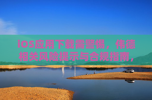 iOS应用下载需警惕，伟德相关风险提示与合规指南，伟德iOS应用下载风险提示与合规指南