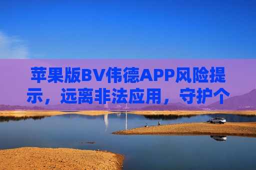 苹果版BV伟德APP风险提示，远离非法应用，守护个人信息安全，苹果版BV伟德APP风险提示，远离非法应用 守护个人信息安全