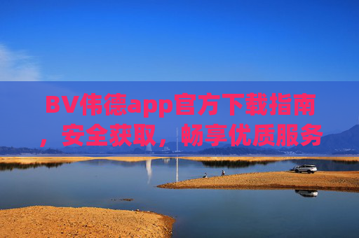 BV伟德app官方下载指南，安全获取，畅享优质服务，BV伟德app官方下载指南，安全获取，畅享优质服务