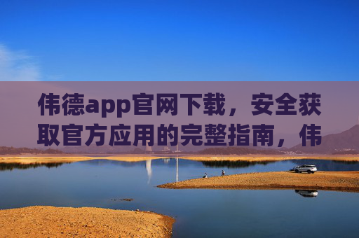 伟德app官网下载，安全获取官方应用的完整指南，伟德app官网下载，安全获取官方应用完整指南