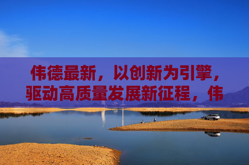 伟德最新，以创新为引擎，驱动高质量发展新征程，伟德以创新为引擎驱动高质量发展新征程