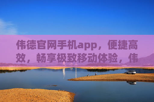 伟德官网手机app，便捷高效，畅享极致移动体验，伟德手机app，便捷高效，畅享极致移动体验
