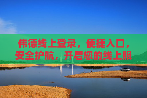 伟德线上登录，便捷入口，安全护航，开启您的线上服务新体验，伟德线上登录，便捷入口，安全护航，开启新体验