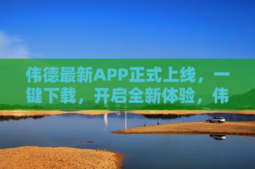 伟德最新APP正式上线，一键下载，开启全新体验，伟德最新APP正式上线 一键下载开启全新体验