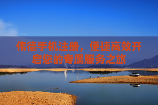 伟德手机注册，便捷高效开启您的专属服务之旅