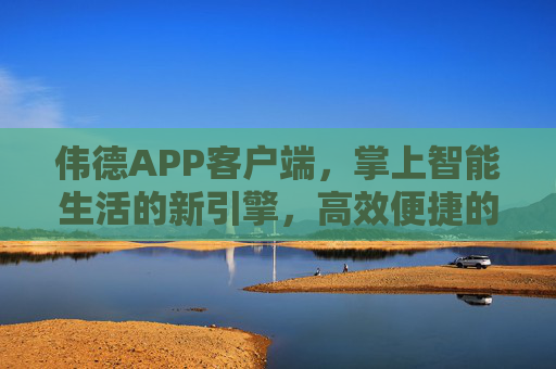 伟德APP客户端，掌上智能生活的新引擎，高效便捷的全能助手，伟德APP，掌上智能生活新引擎，高效全能助手