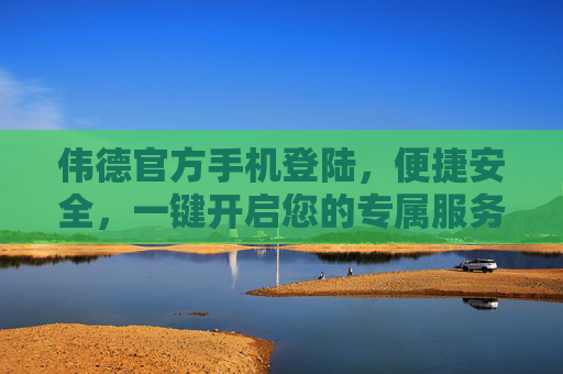 伟德官方手机登陆，便捷安全，一键开启您的专属服务，伟德官方手机登陆，便捷安全，一键开启专属服务