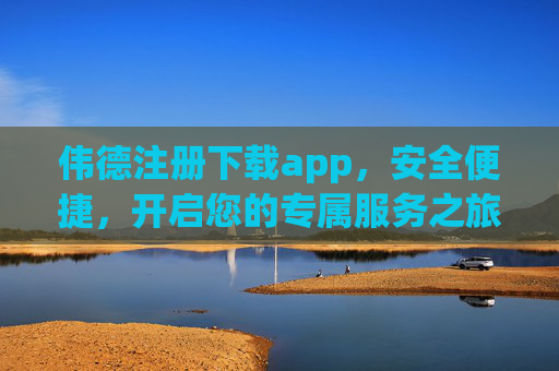 伟德注册下载app，安全便捷，开启您的专属服务之旅，伟德APP，安全便捷注册下载，开启专属服务之旅