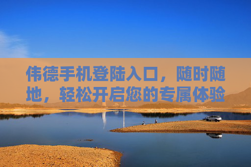 伟德手机登陆入口,随时随地,轻松开启您的专属体验,伟德手机登录入口,随时随地,轻松开启专属体验 伟德手机登陆入口,随时随地,轻松开启您的专属体验,伟德手机登录入口,随时随地,轻松开启专属体验