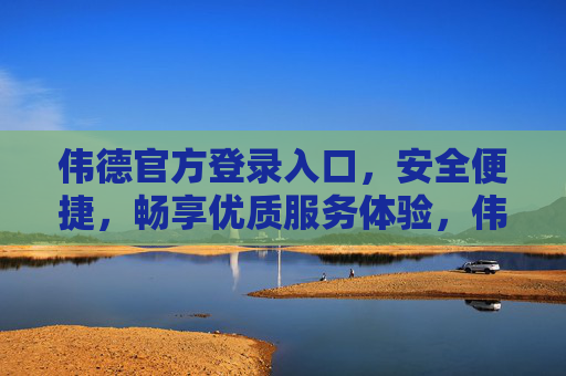 伟德官方登录入口，安全便捷，畅享优质服务体验，伟德官方登录入口，安全便捷，畅享优质服务
