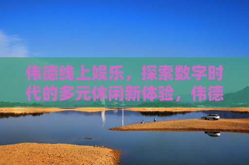 伟德线上娱乐,探索数字时代的多元休闲新体验,伟德线上娱乐,数字时代多元休闲新体验 伟德线上娱乐,探索数字时代的多元休闲新体验,伟德线上娱乐,数字时代多元休闲新体验