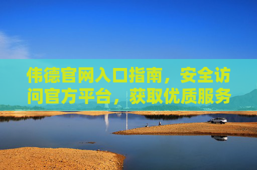 伟德官网入口指南，安全访问官方平台，获取优质服务，伟德官网入口指南，安全访问官方平台，获取优质服务