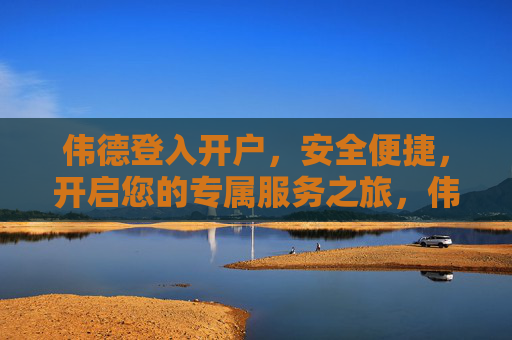 伟德登入开户，安全便捷，开启您的专属服务之旅，伟德开户，安全便捷，专属服务之旅