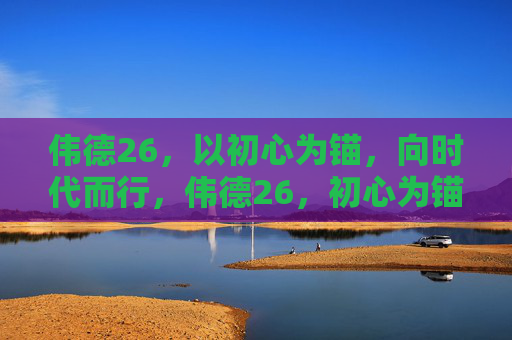 伟德26，以初心为锚，向时代而行，伟德26，初心为锚，向时代而行