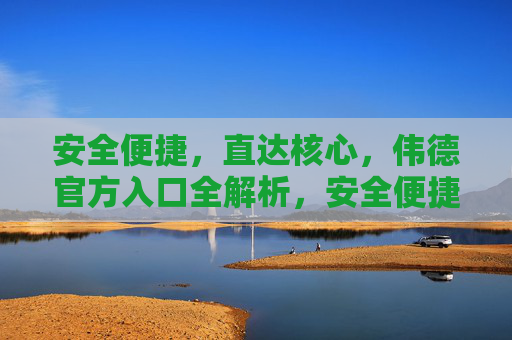 安全便捷，直达核心，伟德官方入口全解析，安全便捷直达核心，伟德官方入口全解析