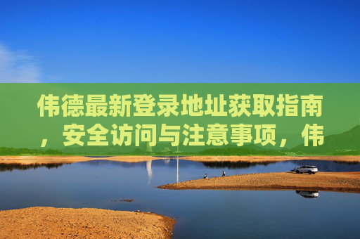 伟德最新登录地址获取指南，安全访问与注意事项，伟德最新登录地址获取与安全访问指南