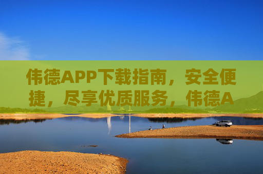 伟德APP下载指南，安全便捷，尽享优质服务，伟德APP下载指南，安全便捷，尽享优质服务
