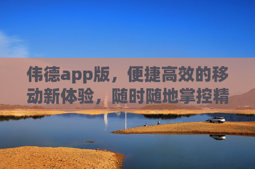 伟德app版,便捷高效的移动新体验,随时随地掌控精彩,伟德app版,便捷高效,随时随地掌控精彩 伟德app版,便捷高效的移动新体验,随时随地掌控精彩,伟德app版,便捷高效,随时随地掌控精彩