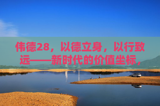 伟德28，以德立身，以行致远——新时代的价值坐标，伟德28，以德立身，以行致远——新时代的价值坐标