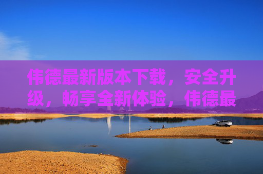 伟德最新版本下载，安全升级，畅享全新体验，伟德最新版下载，安全升级，畅享全新体验