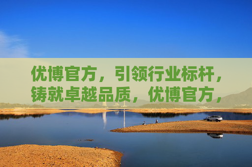 优博官方，引领行业标杆，铸就卓越品质，优博官方，铸就卓越，引领标杆