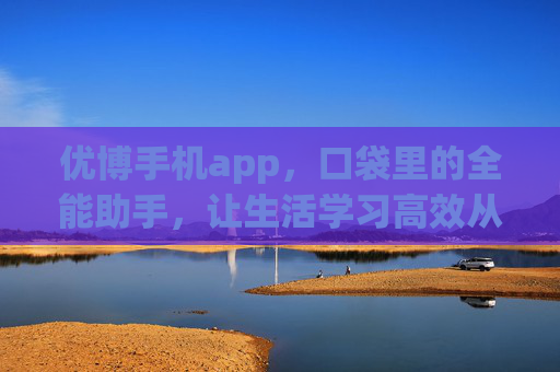 优博手机app，口袋里的全能助手，让生活学习高效从容，优博手机app，口袋里的全能助手，生活学习高效从容