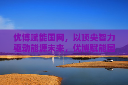优博赋能国网,以顶尖智力驱动能源未来,优博赋能国网,顶尖智力驱动能源未来 优博赋能国网,以顶尖智力驱动能源未来,优博赋能国网,顶尖智力驱动能源未来