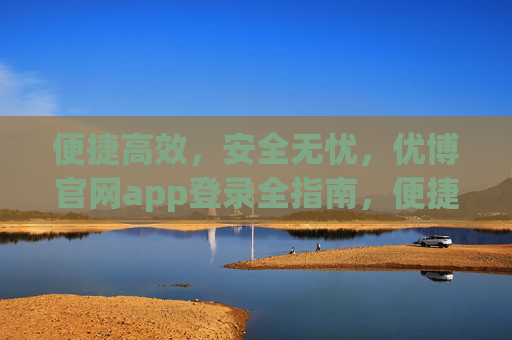 便捷高效，安全无忧，优博官网app登录全指南，便捷高效，安全无忧，优博官网app登录全指南