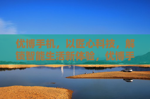 优博手机，以匠心科技，解锁智能生活新体验，优博手机，匠心科技解锁智能生活新体验