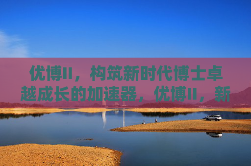 优博II,构筑新时代博士卓越成长的加速器,优博II,新时代博士卓越成长加速器 优博II,构筑新时代博士卓越成长的加速器,优博II,新时代博士卓越成长加速器