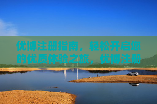 优博注册指南，轻松开启您的优质体验之旅，优博注册指南，轻松开启优质体验之旅