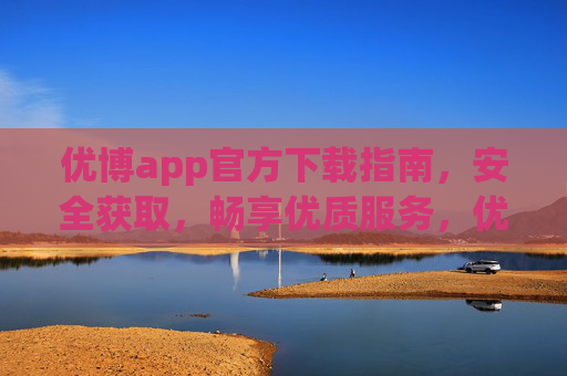 优博app官方下载指南，安全获取，畅享优质服务，优博app官方下载，安全获取，畅享优质服务