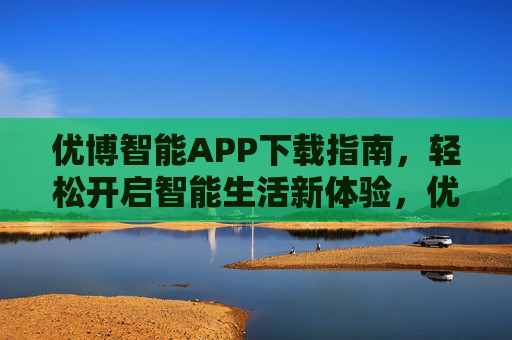 优博智能APP下载指南，轻松开启智能生活新体验，优博智能APP下载指南，轻松开启智能生活新体验