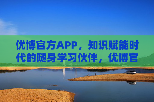 优博官方APP，知识赋能时代的随身学习伙伴，优博官方APP，知识赋能时代的随身学习伙伴