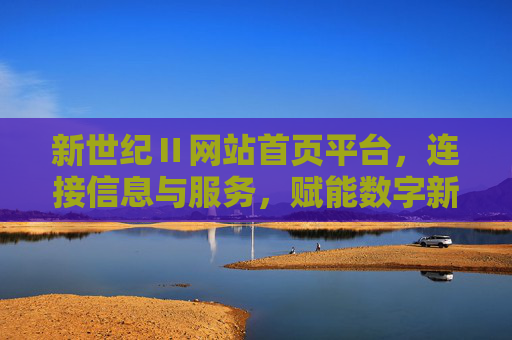 新世纪Ⅱ网站首页平台，连接信息与服务，赋能数字新生活，新世纪Ⅱ，连接信息与服务，赋能数字新生活