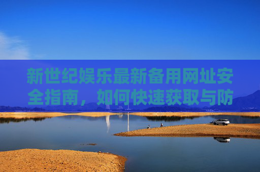 新世纪娱乐最新备用网址安全指南，如何快速获取与防范风险，新世纪娱乐备用网址安全指南，快速获取与风险防范