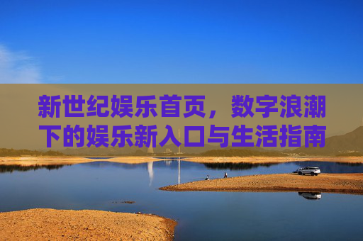 新世纪娱乐首页，数字浪潮下的娱乐新入口与生活指南，数字浪潮下的娱乐新入口与生活指南