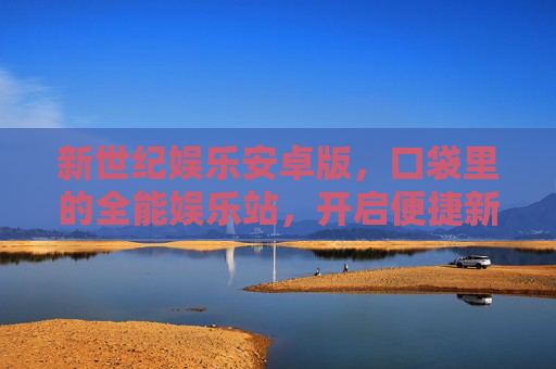 新世纪娱乐安卓版，口袋里的全能娱乐站，开启便捷新体验，口袋全能娱乐，新世纪娱乐安卓版便捷体验