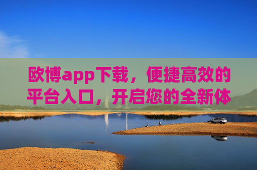 欧博app下载，便捷高效的平台入口，开启您的全新体验，欧博app下载，便捷高效入口，开启全新体验