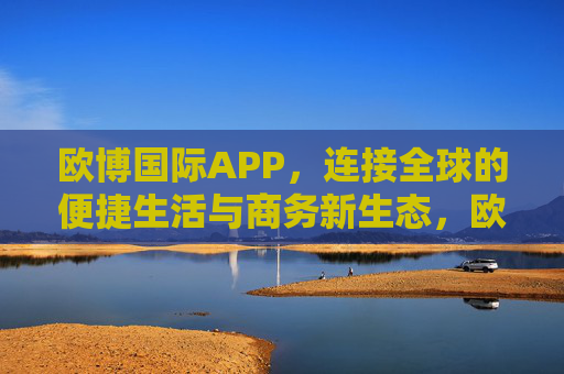 欧博国际APP，连接全球的便捷生活与商务新生态，欧博国际APP，连接全球，便捷生活与商务新生态