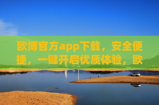 欧博官方app下载，安全便捷，一键开启优质体验，欧博官方APP，安全便捷下载，一键开启优质体验