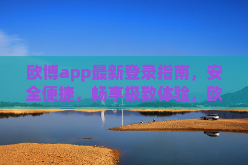 欧博app最新登录指南，安全便捷，畅享极致体验，欧博app最新登录指南，安全便捷，畅享极致体验