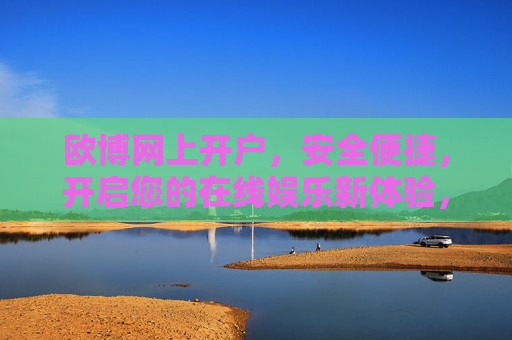 欧博网上开户，安全便捷，开启您的在线娱乐新体验，欧博网上开户，安全便捷，开启在线娱乐新体验