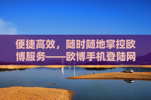 便捷高效，随时随地掌控欧博服务——欧博手机登陆网站全解析，欧博手机登陆网站，便捷高效，随时随地掌控服务