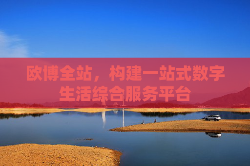 欧博全站,构建一站式数字生活综合服务平台 欧博全站,构建一站式数字生活综合服务平台