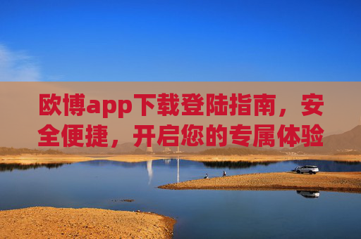 欧博app下载登陆指南，安全便捷，开启您的专属体验，欧博app下载登录指南，安全便捷，开启专属体验