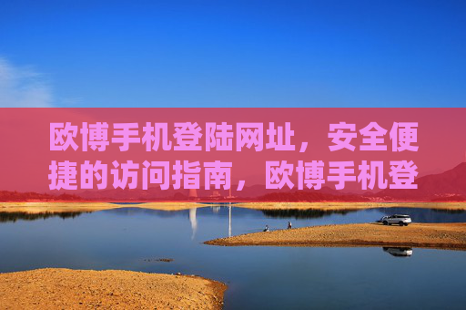 欧博手机登陆网址，安全便捷的访问指南，欧博手机登陆网址，安全便捷访问指南