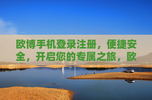 欧博手机登录注册，便捷安全，开启您的专属之旅，欧博手机登录注册，便捷安全开启专属之旅